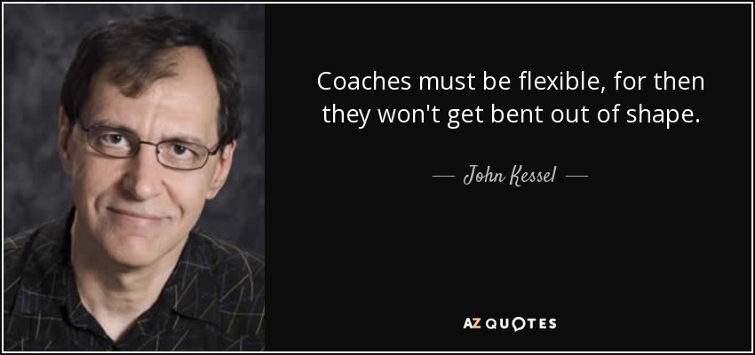 Coaches must be flexible, for then they won't get bent out of shape. - John Kessel