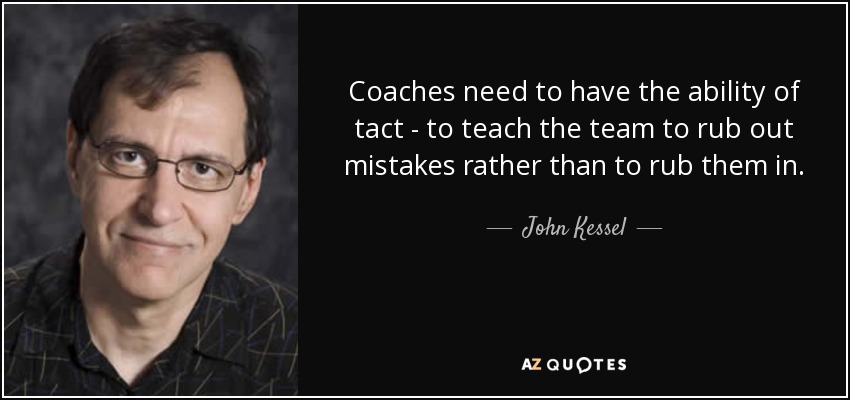 Coaches need to have the ability of tact - to teach the team to rub out mistakes rather than to rub them in. - John Kessel