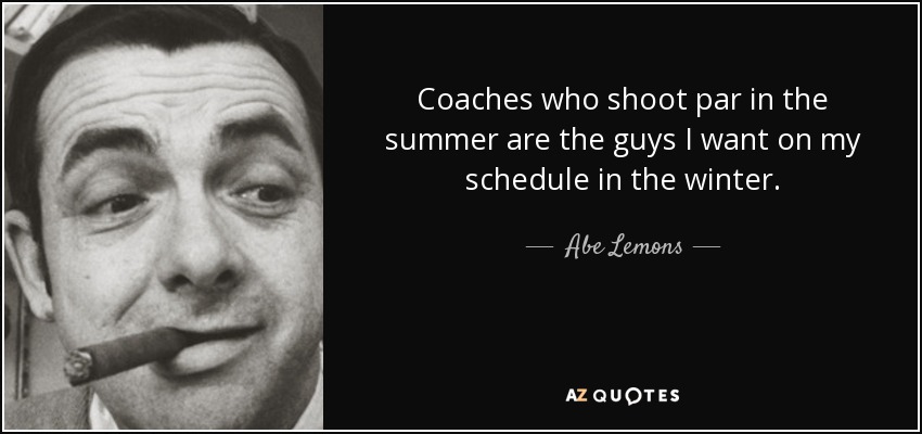 Coaches who shoot par in the summer are the guys I want on my schedule in the winter. - Abe Lemons