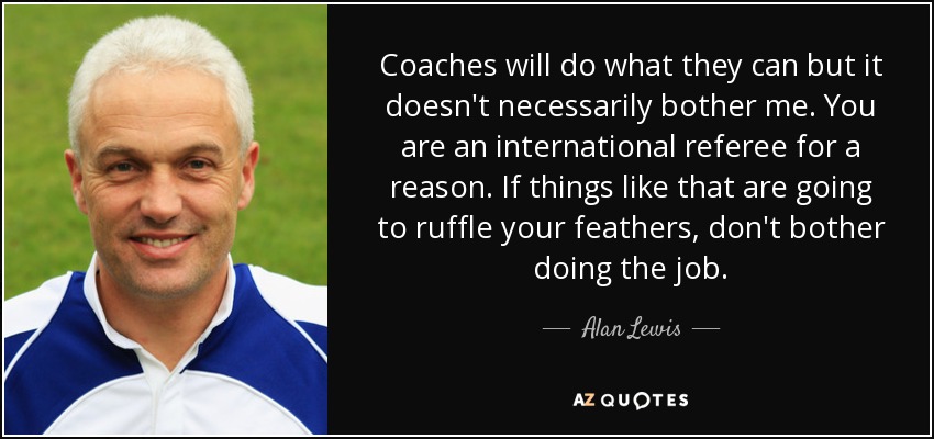 Coaches will do what they can but it doesn't necessarily bother me. You are an international referee for a reason. If things like that are going to ruffle your feathers, don't bother doing the job. - Alan Lewis