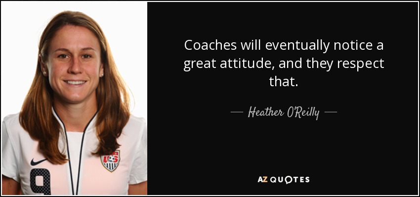 Coaches will eventually notice a great attitude, and they respect that. - Heather O'Reilly