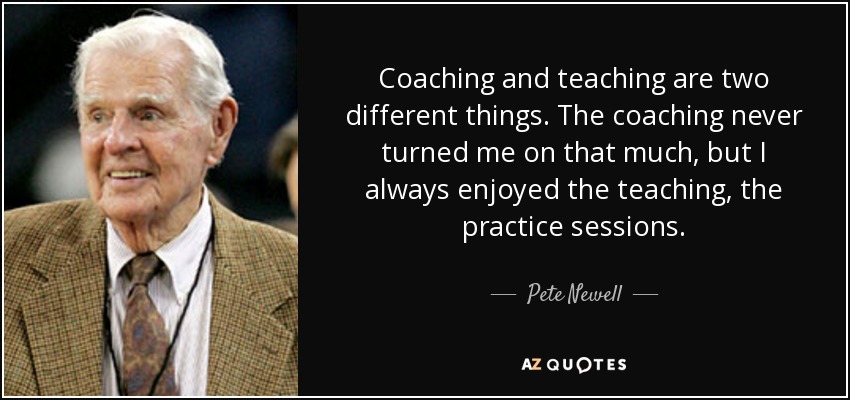 Coaching and teaching are two different things. The coaching never turned me on that much, but I always enjoyed the teaching, the practice sessions. - Pete Newell