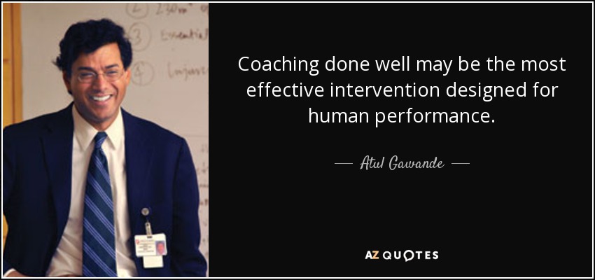 Coaching done well may be the most effective intervention designed for human performance. - Atul Gawande