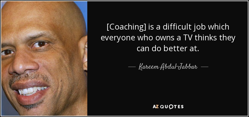 [Coaching] is a difficult job which everyone who owns a TV thinks they can do better at. - Kareem Abdul-Jabbar