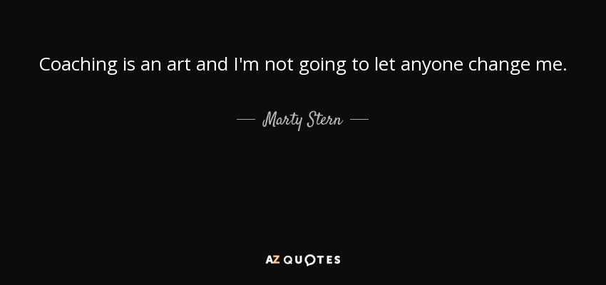 Coaching is an art and I'm not going to let anyone change me. - Marty Stern