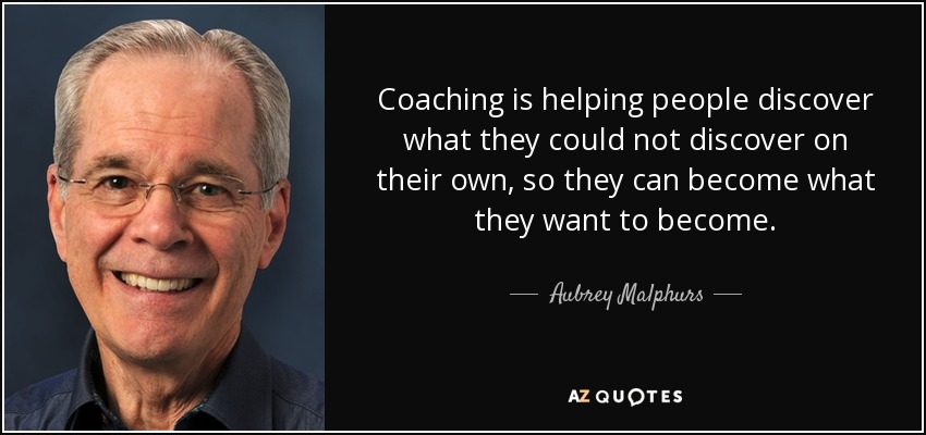 Coaching is helping people discover what they could not discover on their own, so they can become what they want to become. - Aubrey Malphurs