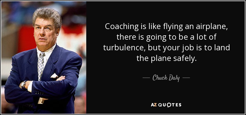 Coaching is like flying an airplane, there is going to be a lot of turbulence, but your job is to land the plane safely. - Chuck Daly
