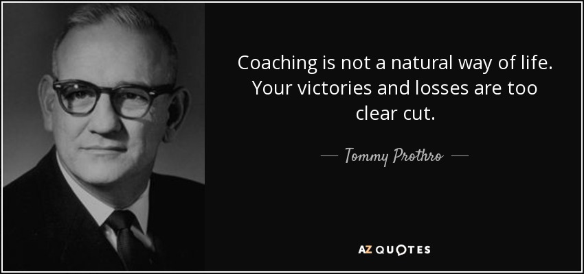 Coaching is not a natural way of life. Your victories and losses are too clear cut. - Tommy Prothro