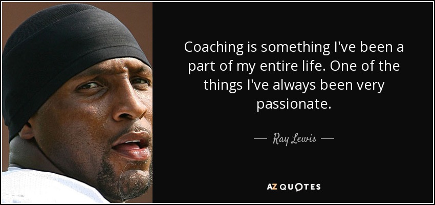 Coaching is something I've been a part of my entire life. One of the things I've always been very passionate. - Ray Lewis