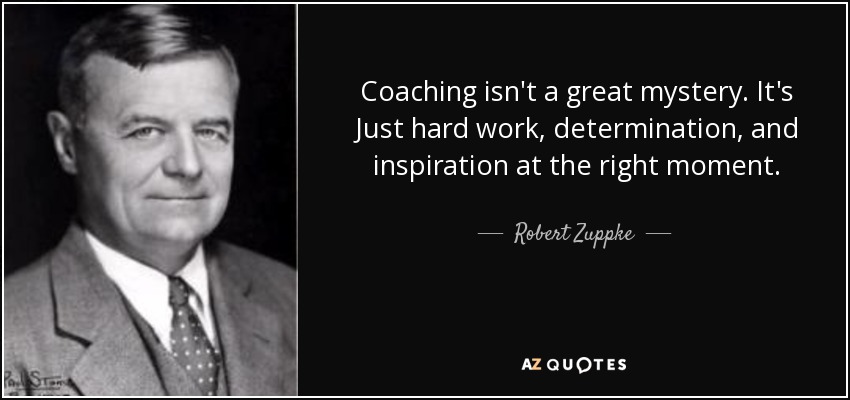 Coaching isn't a great mystery. It's Just hard work, determination, and inspiration at the right moment. - Robert Zuppke