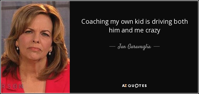 Coaching my own kid is driving both him and me crazy - Jan Garavaglia