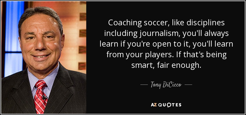 Coaching soccer, like disciplines including journalism, you'll always learn if you're open to it, you'll learn from your players. If that's being smart, fair enough. - Tony DiCicco