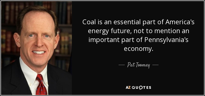Coal is an essential part of America's energy future, not to mention an important part of Pennsylvania's economy. - Pat Toomey