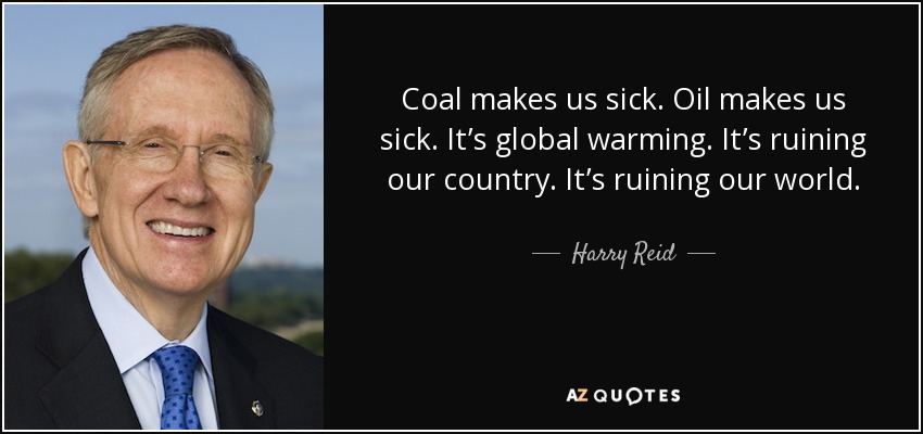 Coal makes us sick. Oil makes us sick. It’s global warming. It’s ruining our country. It’s ruining our world. - Harry Reid