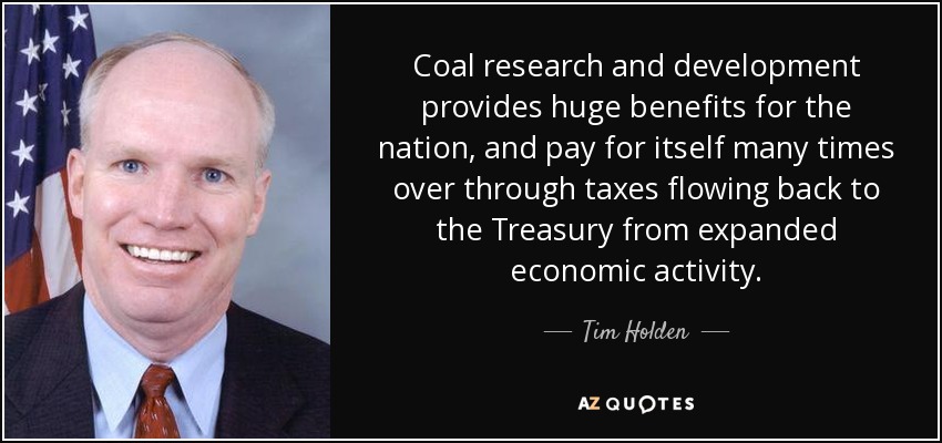Coal research and development provides huge benefits for the nation, and pay for itself many times over through taxes flowing back to the Treasury from expanded economic activity. - Tim Holden
