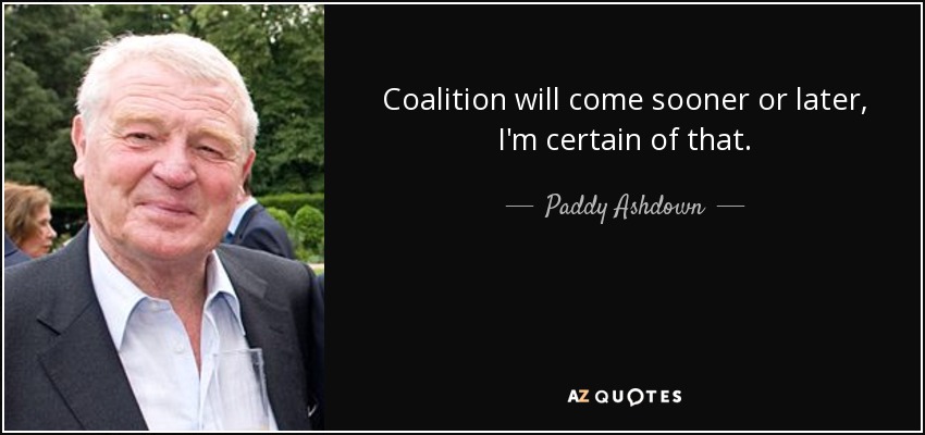 Coalition will come sooner or later, I'm certain of that. - Paddy Ashdown