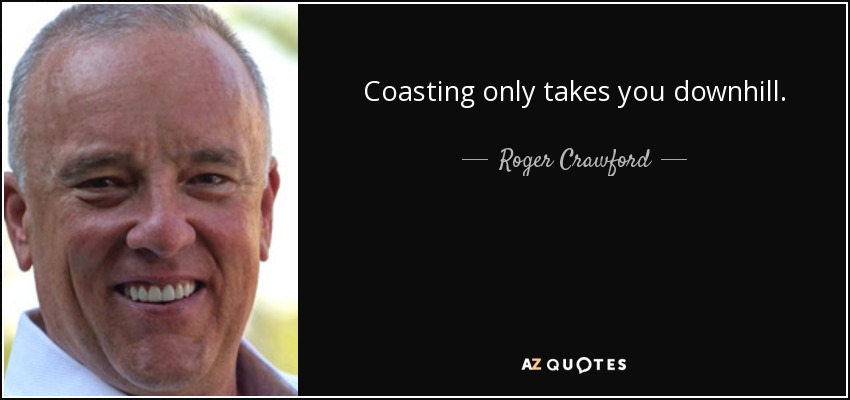 Coasting only takes you downhill. - Roger Crawford