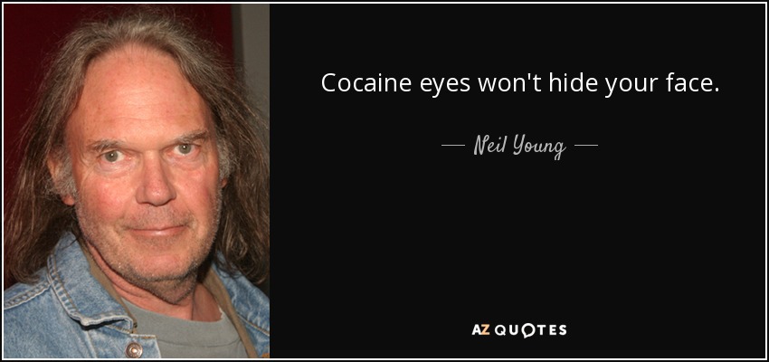 Cocaine eyes won't hide your face. - Neil Young
