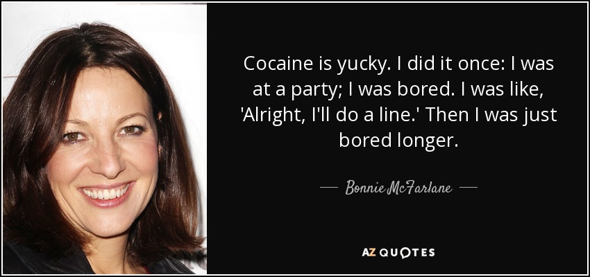 Cocaine is yucky. I did it once: I was at a party; I was bored. I was like, 'Alright, I'll do a line.' Then I was just bored longer. - Bonnie McFarlane