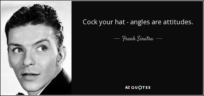 Cock your hat - angles are attitudes. - Frank Sinatra