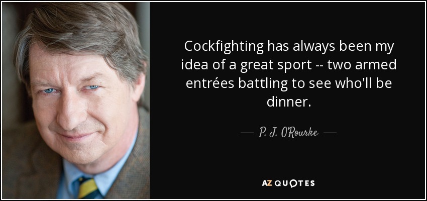 Cockfighting has always been my idea of a great sport -- two armed entrées battling to see who'll be dinner. - P. J. O'Rourke
