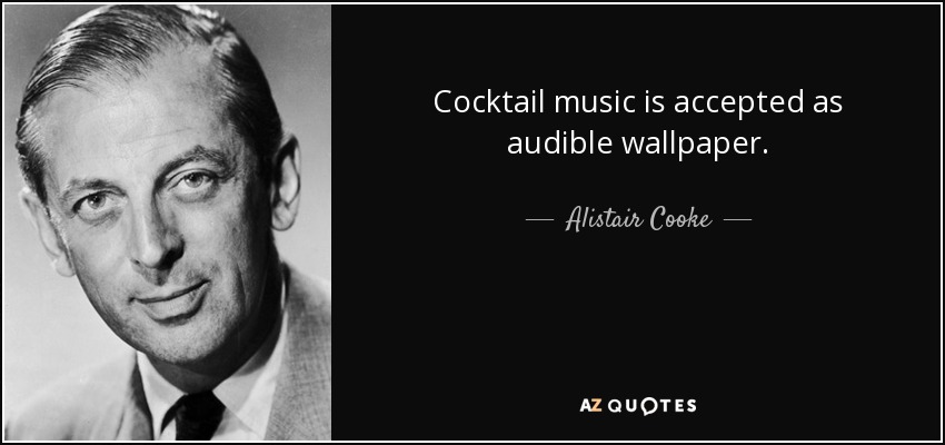 Cocktail music is accepted as audible wallpaper. - Alistair Cooke