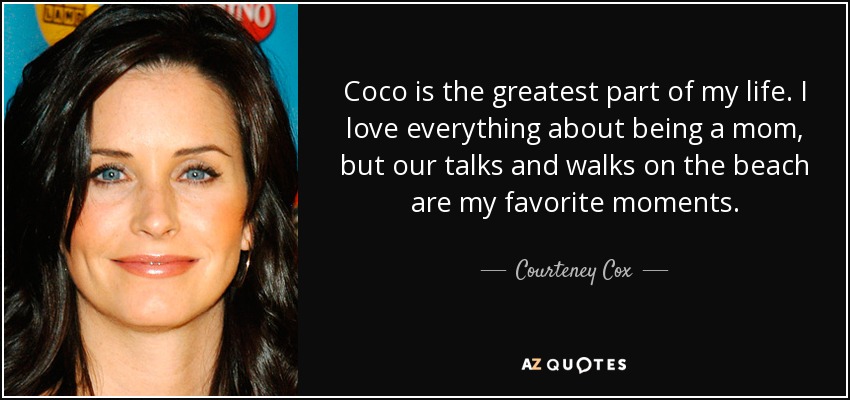 Coco is the greatest part of my life. I love everything about being a mom, but our talks and walks on the beach are my favorite moments. - Courteney Cox