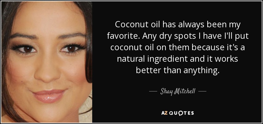 Coconut oil has always been my favorite. Any dry spots I have I'll put coconut oil on them because it's a natural ingredient and it works better than anything. - Shay Mitchell