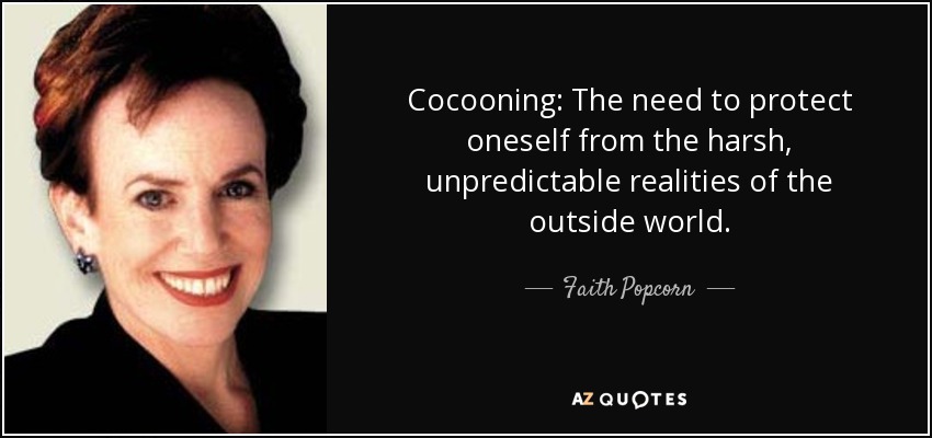 Cocooning: The need to protect oneself from the harsh, unpredictable realities of the outside world. - Faith Popcorn
