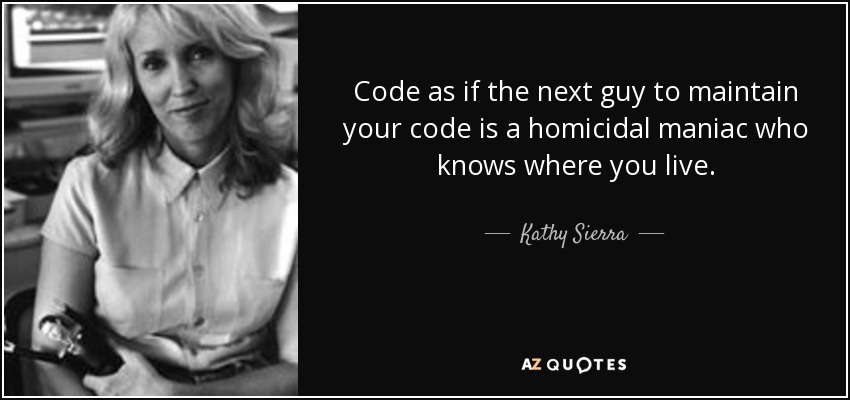 Code as if the next guy to maintain your code is a homicidal maniac who knows where you live. - Kathy Sierra