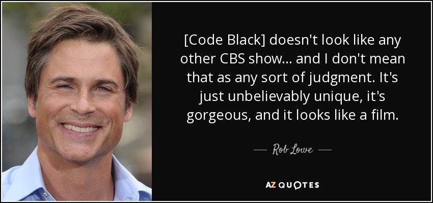 [Code Black] doesn't look like any other CBS show... and I don't mean that as any sort of judgment. It's just unbelievably unique, it's gorgeous, and it looks like a film. - Rob Lowe