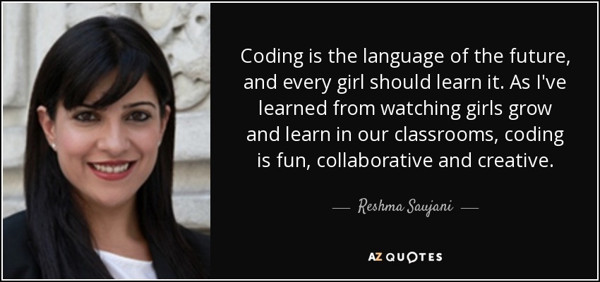 Coding is the language of the future, and every girl should learn it. As I've learned from watching girls grow and learn in our classrooms, coding is fun, collaborative and creative. - Reshma Saujani