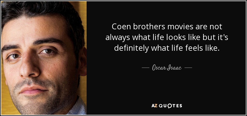 Coen brothers movies are not always what life looks like but it's definitely what life feels like. - Oscar Isaac