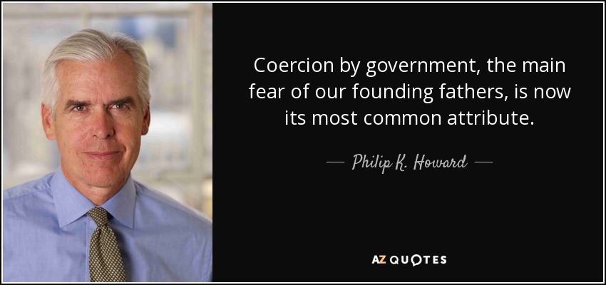 Coercion by government, the main fear of our founding fathers, is now its most common attribute. - Philip K. Howard