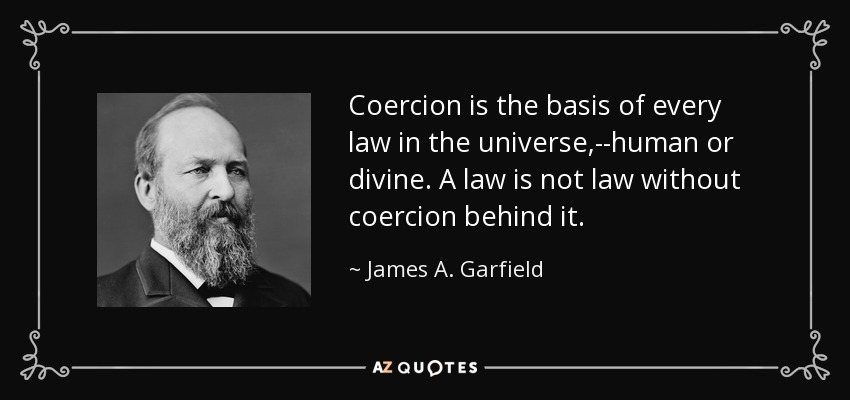Coercion is the basis of every law in the universe,--human or divine. A law is not law without coercion behind it. - James A. Garfield