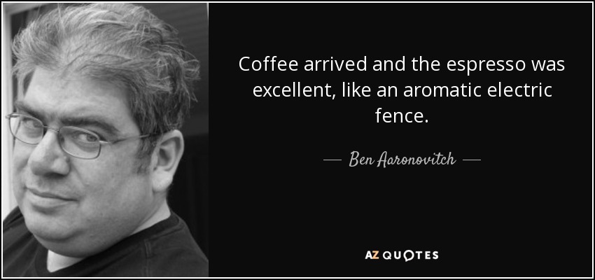 Coffee arrived and the espresso was excellent, like an aromatic electric fence. - Ben Aaronovitch