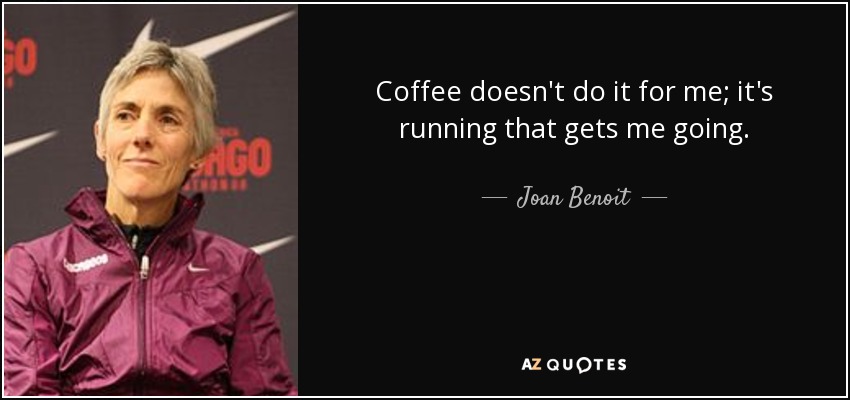 Coffee doesn't do it for me; it's running that gets me going. - Joan Benoit