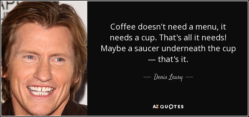 Coffee doesn't need a menu, it needs a cup. That's all it needs! Maybe a saucer underneath the cup — that's it. - Denis Leary