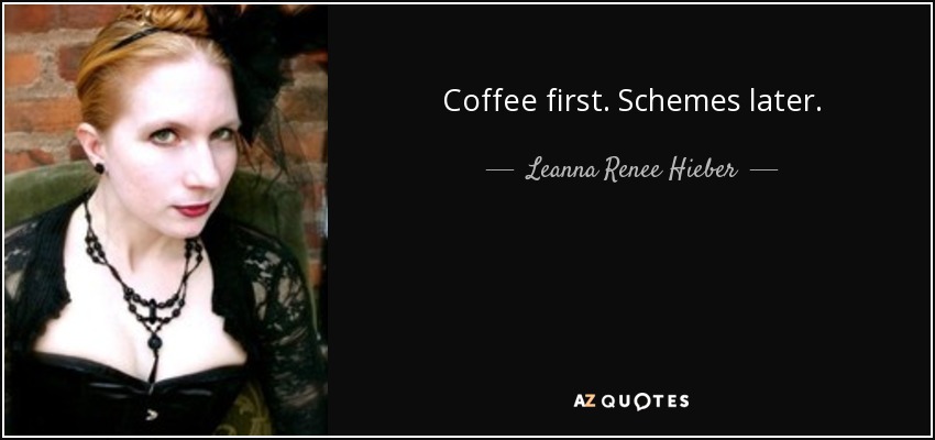 Coffee first. Schemes later. - Leanna Renee Hieber