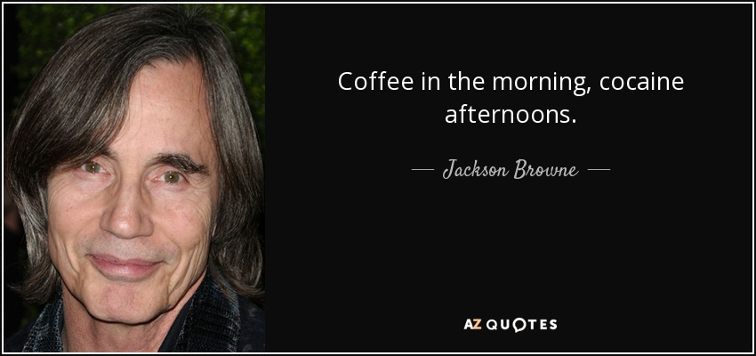 Coffee in the morning, cocaine afternoons. - Jackson Browne