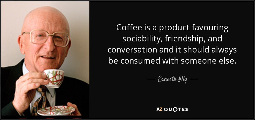 Coffee is a product favouring sociability, friendship, and conversation and it should always be consumed with someone else. - Ernesto Illy