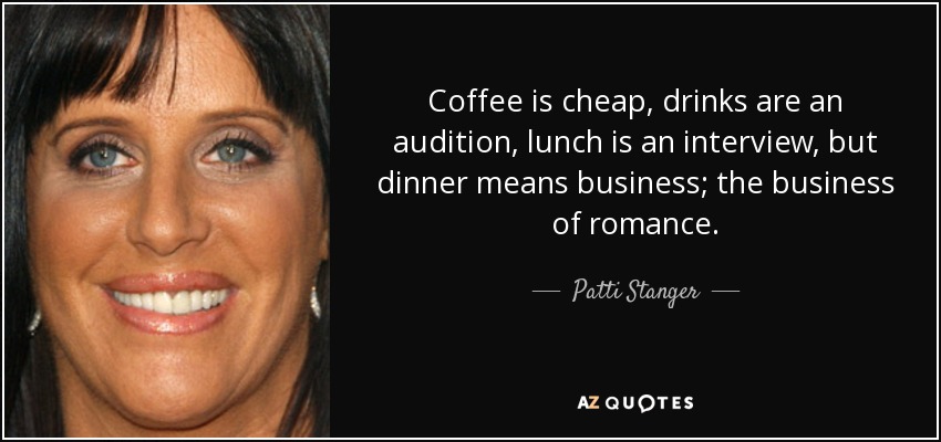 Coffee is cheap, drinks are an audition, lunch is an interview, but dinner means business; the business of romance. - Patti Stanger