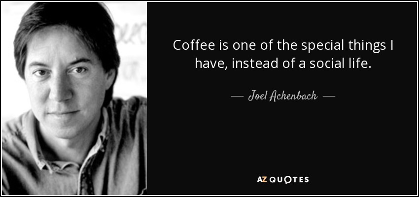 Coffee is one of the special things I have, instead of a social life. - Joel Achenbach