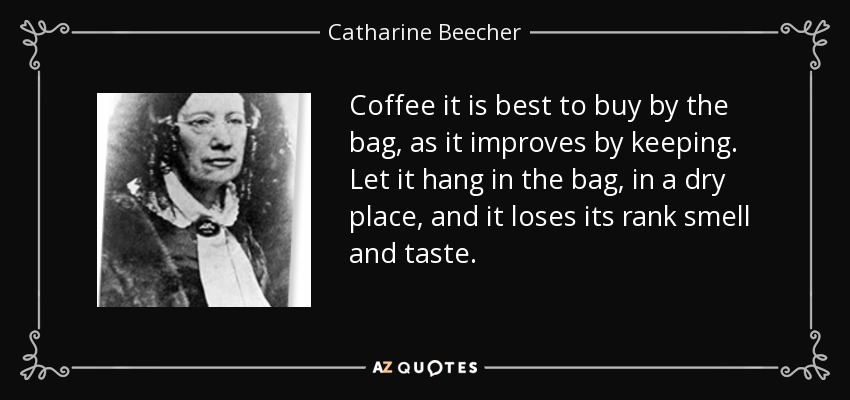 Coffee it is best to buy by the bag, as it improves by keeping. Let it hang in the bag, in a dry place, and it loses its rank smell and taste. - Catharine Beecher