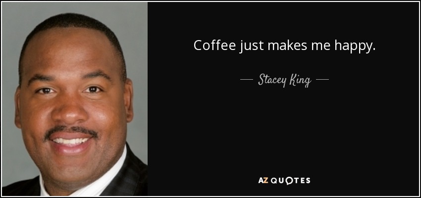Coffee just makes me happy. - Stacey King