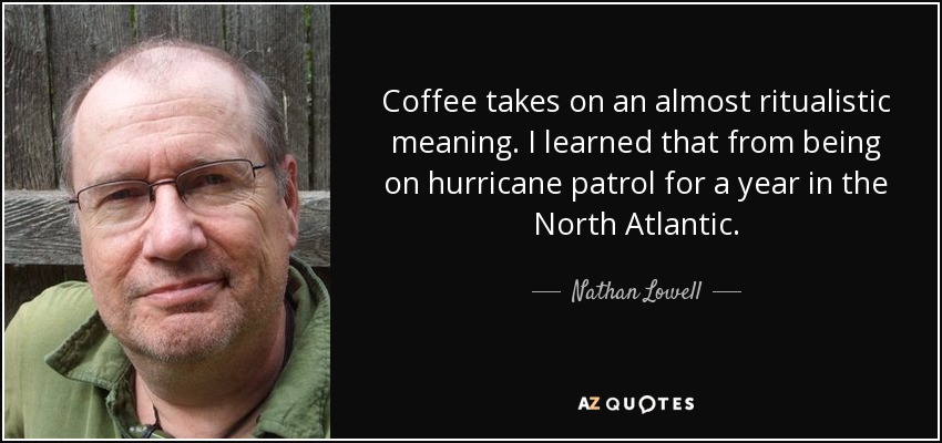 Coffee takes on an almost ritualistic meaning. I learned that from being on hurricane patrol for a year in the North Atlantic. - Nathan Lowell