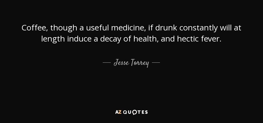 Coffee, though a useful medicine, if drunk constantly will at length induce a decay of health , and hectic fever. - Jesse Torrey