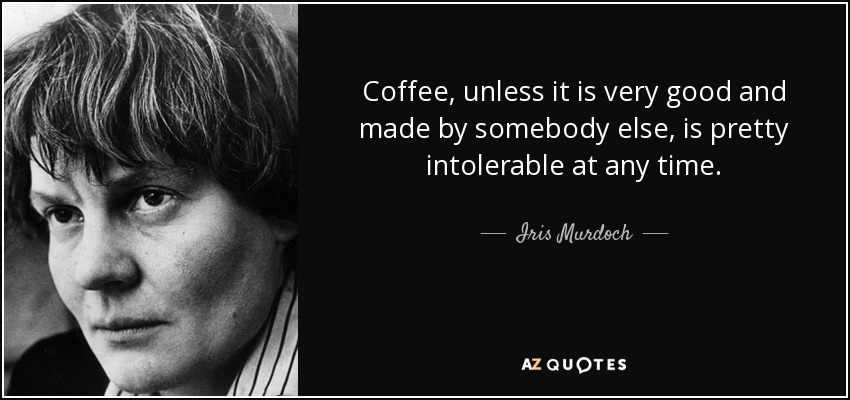 Coffee, unless it is very good and made by somebody else, is pretty intolerable at any time. - Iris Murdoch