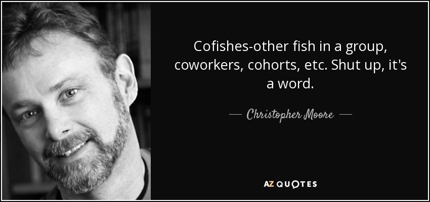 Cofishes-other fish in a group, coworkers, cohorts, etc. Shut up, it's a word. - Christopher Moore