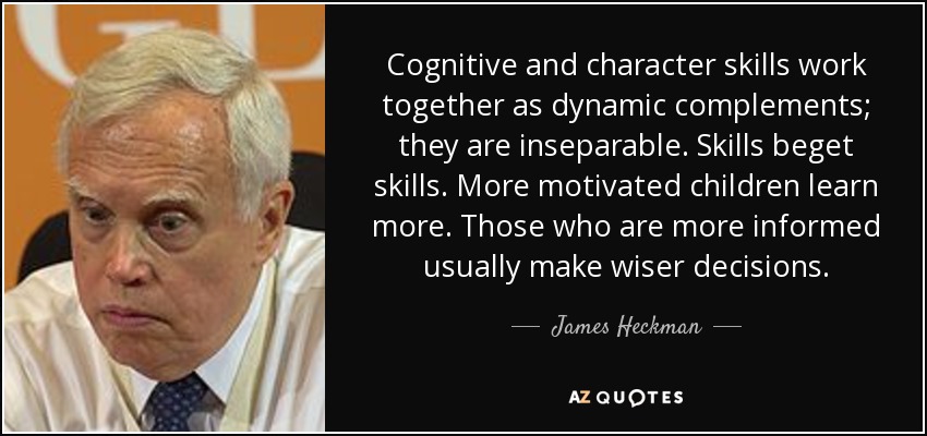 Cognitive and character skills work together as dynamic complements; they are inseparable. Skills beget skills. More motivated children learn more. Those who are more informed usually make wiser decisions. - James Heckman